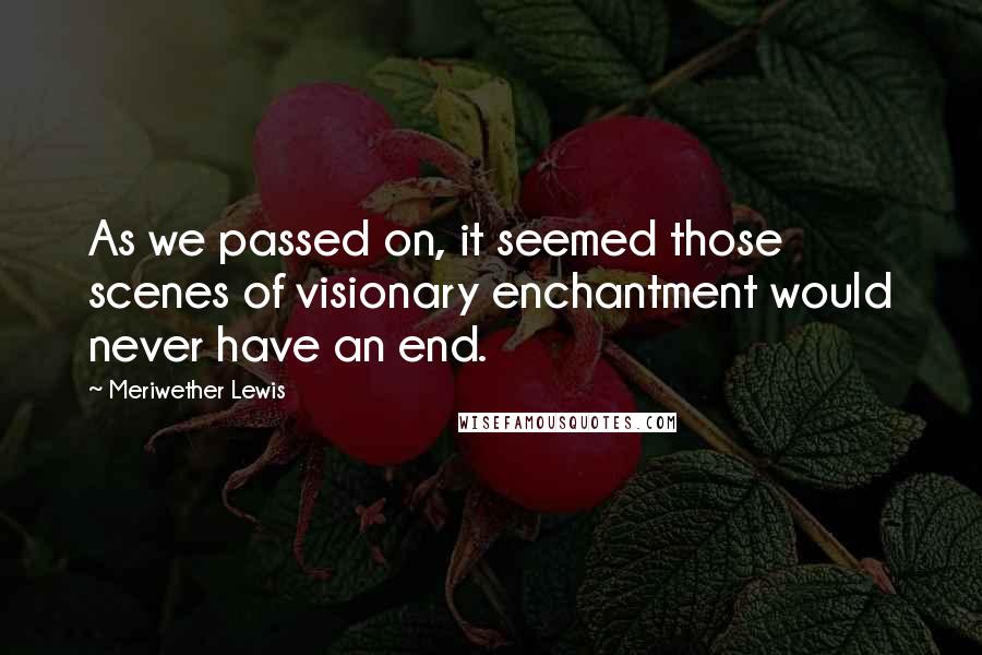 Meriwether Lewis Quotes: As we passed on, it seemed those scenes of visionary enchantment would never have an end.