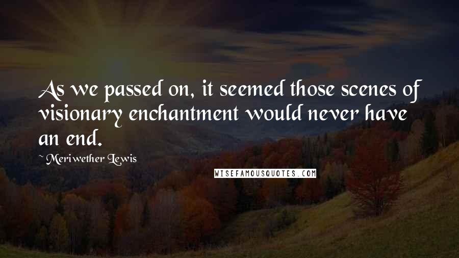 Meriwether Lewis Quotes: As we passed on, it seemed those scenes of visionary enchantment would never have an end.