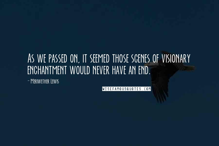 Meriwether Lewis Quotes: As we passed on, it seemed those scenes of visionary enchantment would never have an end.