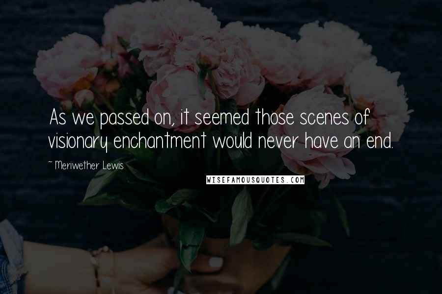 Meriwether Lewis Quotes: As we passed on, it seemed those scenes of visionary enchantment would never have an end.