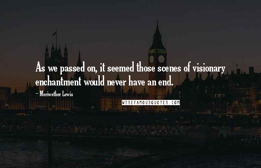 Meriwether Lewis Quotes: As we passed on, it seemed those scenes of visionary enchantment would never have an end.