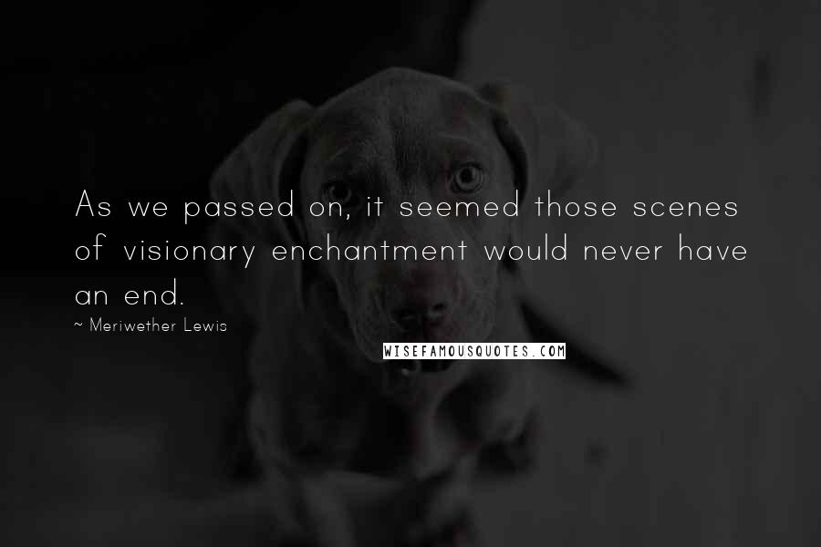 Meriwether Lewis Quotes: As we passed on, it seemed those scenes of visionary enchantment would never have an end.