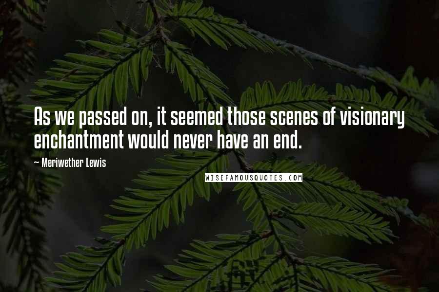 Meriwether Lewis Quotes: As we passed on, it seemed those scenes of visionary enchantment would never have an end.