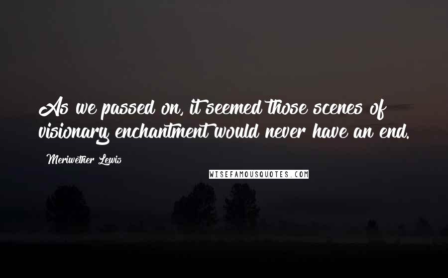 Meriwether Lewis Quotes: As we passed on, it seemed those scenes of visionary enchantment would never have an end.