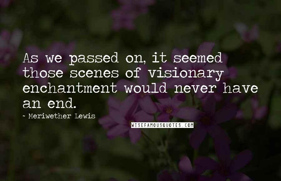 Meriwether Lewis Quotes: As we passed on, it seemed those scenes of visionary enchantment would never have an end.