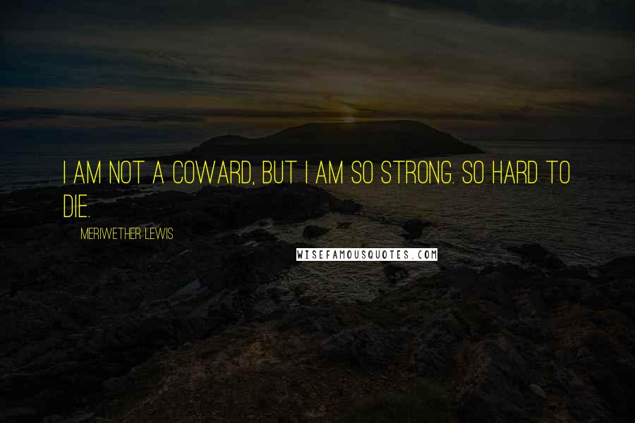 Meriwether Lewis Quotes: I am not a coward, but I am so strong. So hard to die.