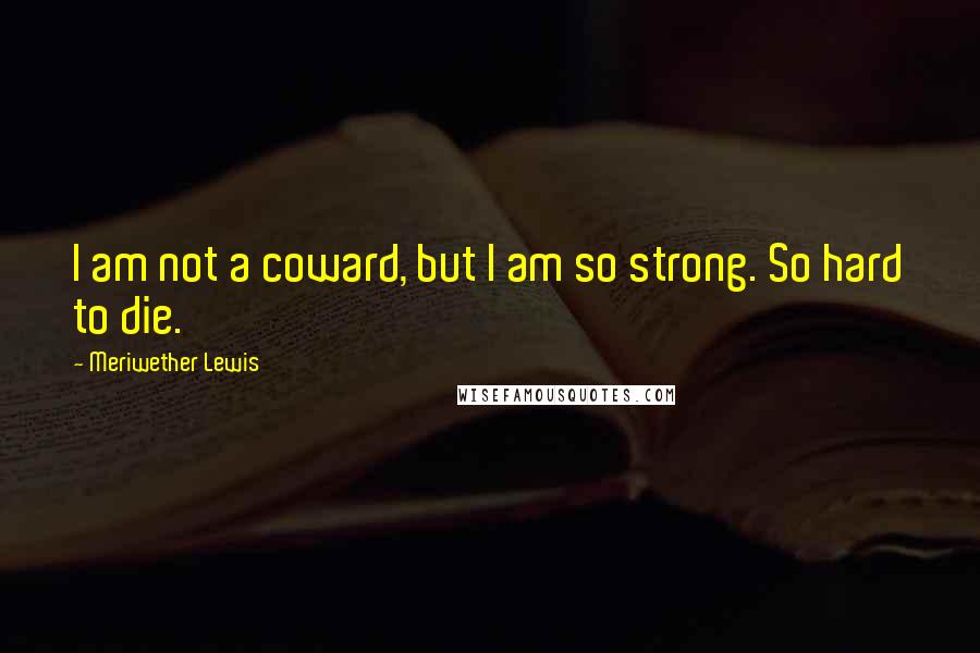 Meriwether Lewis Quotes: I am not a coward, but I am so strong. So hard to die.