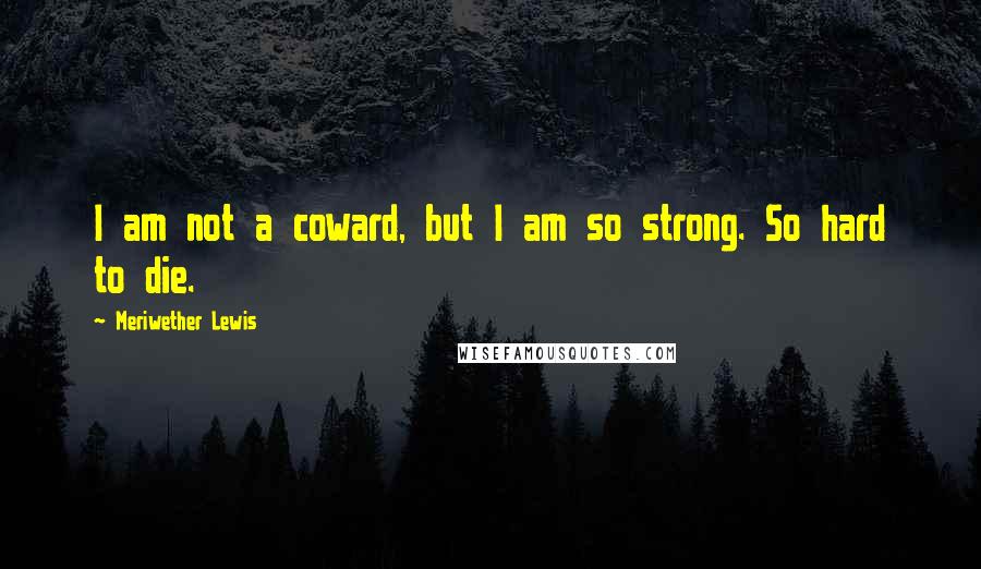 Meriwether Lewis Quotes: I am not a coward, but I am so strong. So hard to die.