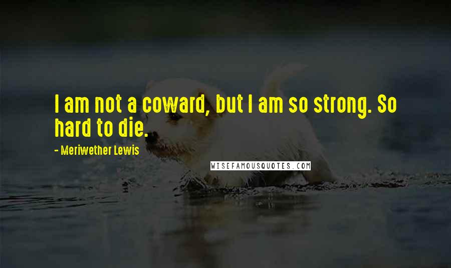 Meriwether Lewis Quotes: I am not a coward, but I am so strong. So hard to die.