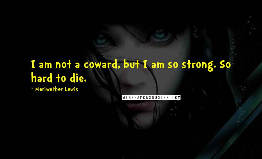 Meriwether Lewis Quotes: I am not a coward, but I am so strong. So hard to die.