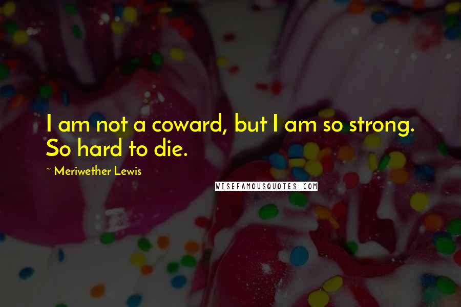 Meriwether Lewis Quotes: I am not a coward, but I am so strong. So hard to die.