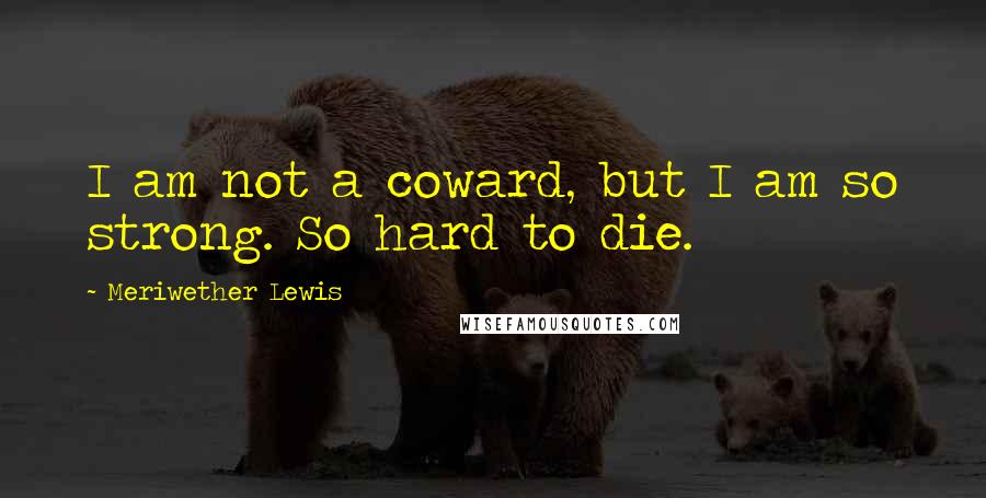 Meriwether Lewis Quotes: I am not a coward, but I am so strong. So hard to die.