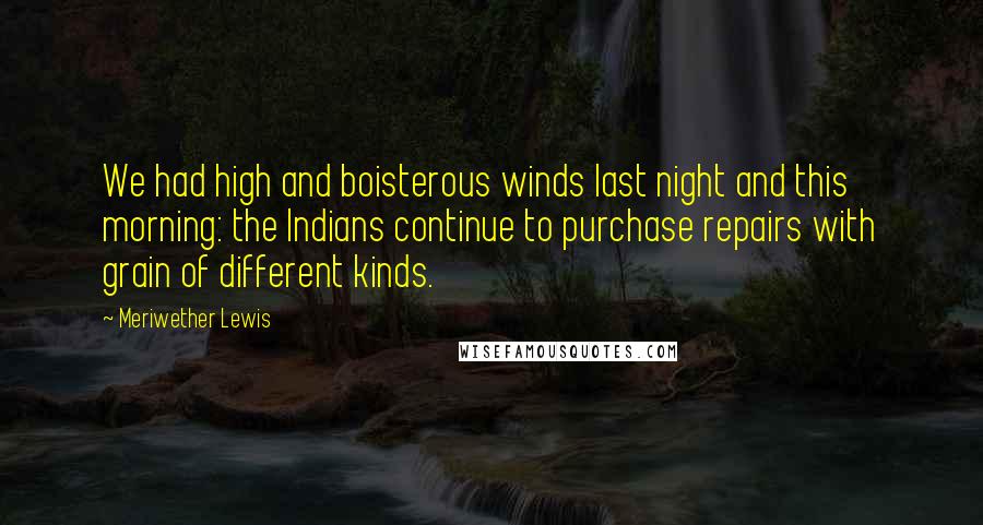 Meriwether Lewis Quotes: We had high and boisterous winds last night and this morning: the Indians continue to purchase repairs with grain of different kinds.