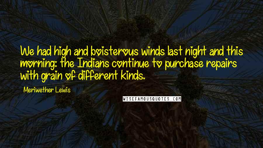Meriwether Lewis Quotes: We had high and boisterous winds last night and this morning: the Indians continue to purchase repairs with grain of different kinds.