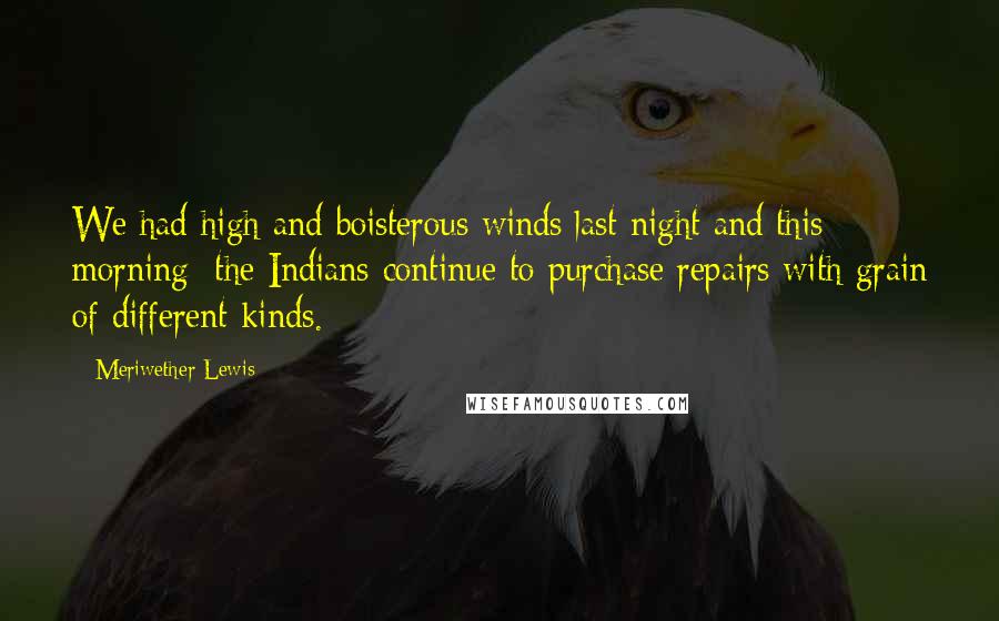 Meriwether Lewis Quotes: We had high and boisterous winds last night and this morning: the Indians continue to purchase repairs with grain of different kinds.