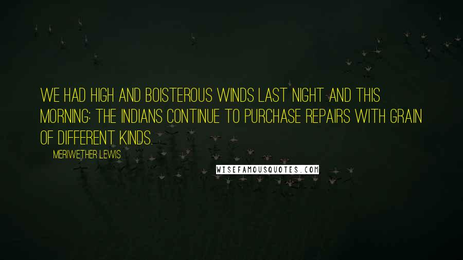 Meriwether Lewis Quotes: We had high and boisterous winds last night and this morning: the Indians continue to purchase repairs with grain of different kinds.