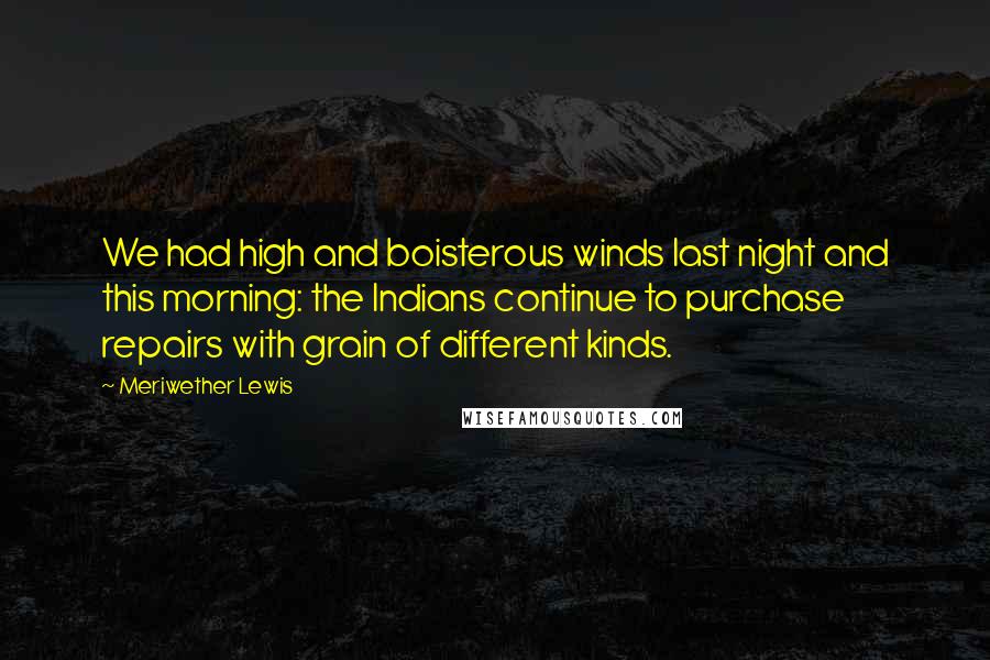 Meriwether Lewis Quotes: We had high and boisterous winds last night and this morning: the Indians continue to purchase repairs with grain of different kinds.