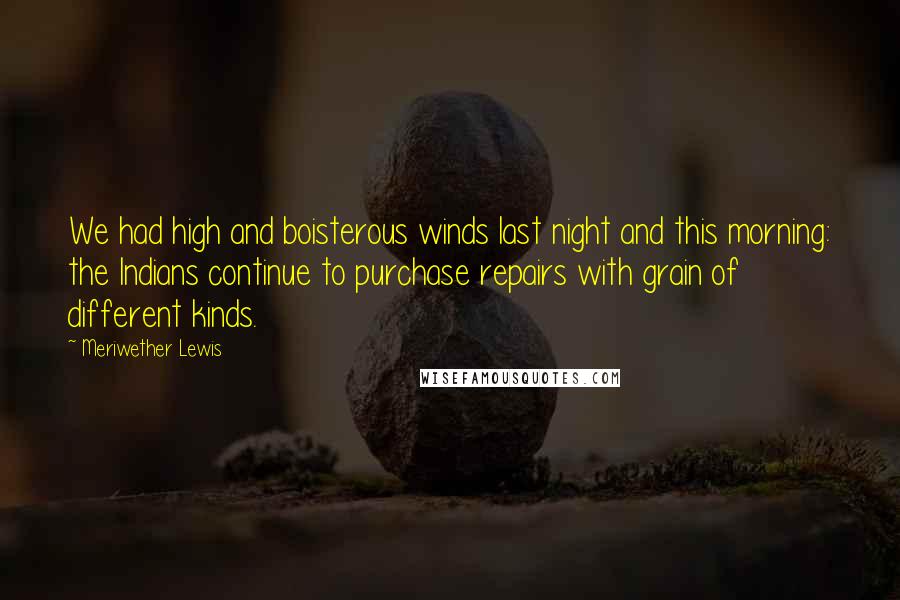 Meriwether Lewis Quotes: We had high and boisterous winds last night and this morning: the Indians continue to purchase repairs with grain of different kinds.