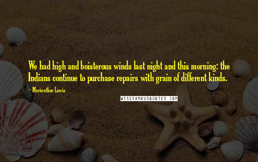 Meriwether Lewis Quotes: We had high and boisterous winds last night and this morning: the Indians continue to purchase repairs with grain of different kinds.