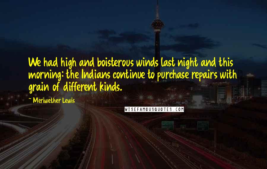 Meriwether Lewis Quotes: We had high and boisterous winds last night and this morning: the Indians continue to purchase repairs with grain of different kinds.