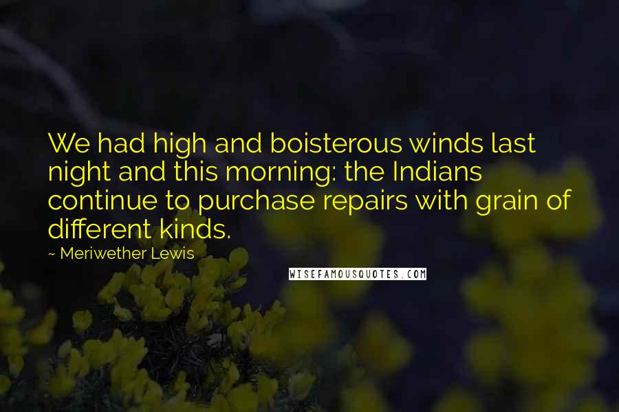 Meriwether Lewis Quotes: We had high and boisterous winds last night and this morning: the Indians continue to purchase repairs with grain of different kinds.