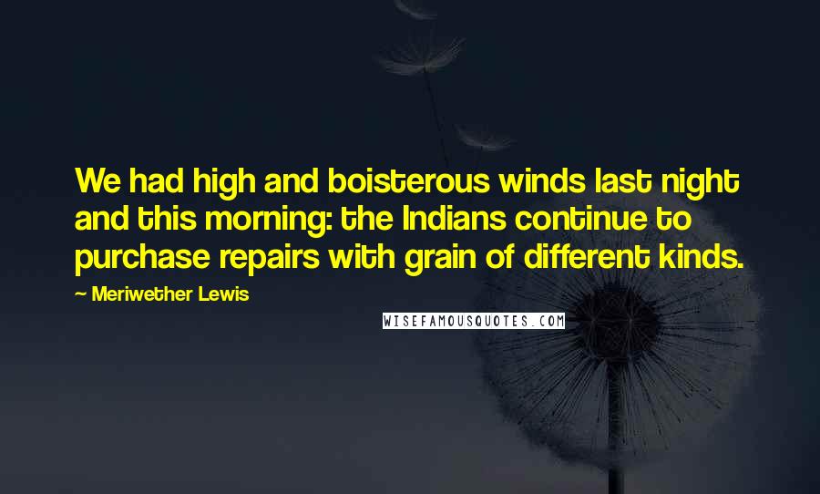 Meriwether Lewis Quotes: We had high and boisterous winds last night and this morning: the Indians continue to purchase repairs with grain of different kinds.