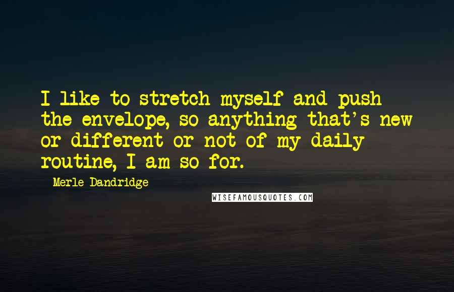 Merle Dandridge Quotes: I like to stretch myself and push the envelope, so anything that's new or different or not of my daily routine, I am so for.