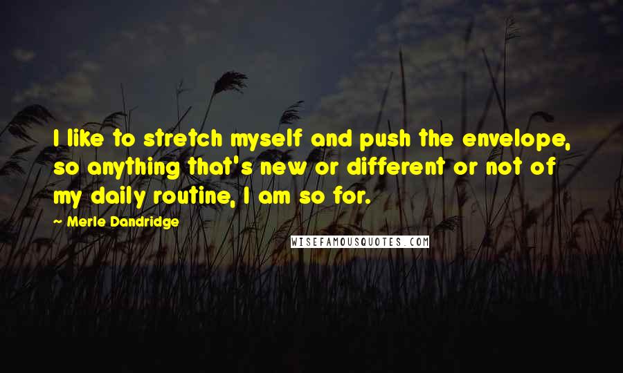 Merle Dandridge Quotes: I like to stretch myself and push the envelope, so anything that's new or different or not of my daily routine, I am so for.