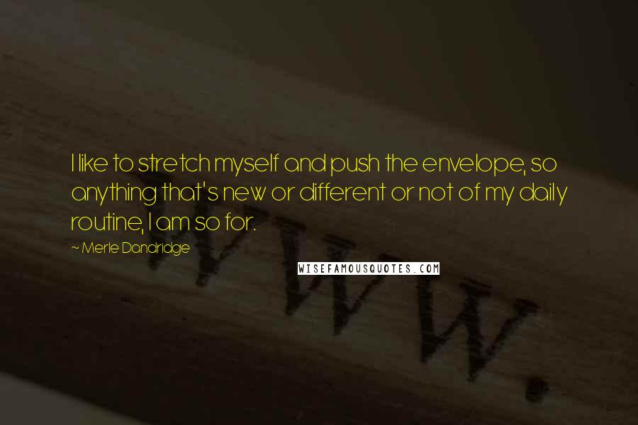 Merle Dandridge Quotes: I like to stretch myself and push the envelope, so anything that's new or different or not of my daily routine, I am so for.