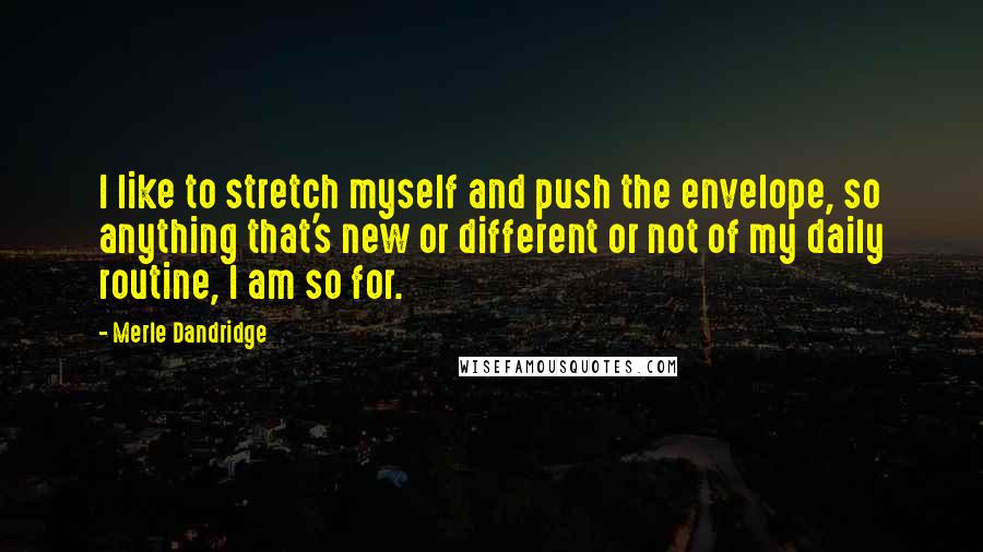 Merle Dandridge Quotes: I like to stretch myself and push the envelope, so anything that's new or different or not of my daily routine, I am so for.