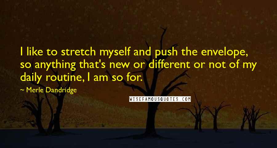 Merle Dandridge Quotes: I like to stretch myself and push the envelope, so anything that's new or different or not of my daily routine, I am so for.