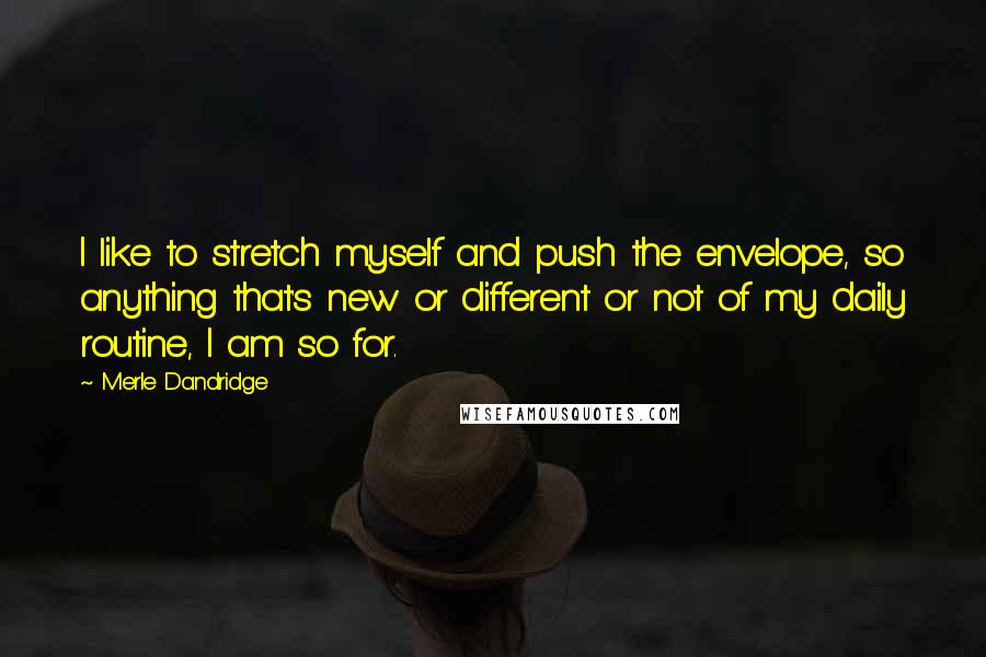 Merle Dandridge Quotes: I like to stretch myself and push the envelope, so anything that's new or different or not of my daily routine, I am so for.