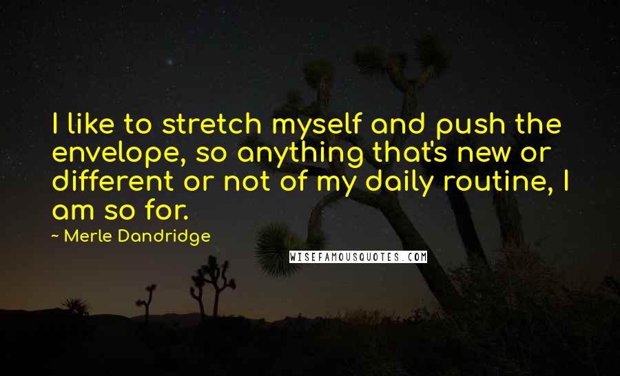 Merle Dandridge Quotes: I like to stretch myself and push the envelope, so anything that's new or different or not of my daily routine, I am so for.