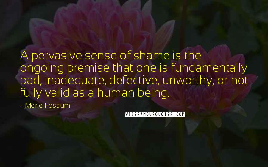 Merle Fossum Quotes: A pervasive sense of shame is the ongoing premise that one is fundamentally bad, inadequate, defective, unworthy, or not fully valid as a human being.