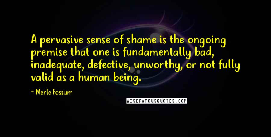 Merle Fossum Quotes: A pervasive sense of shame is the ongoing premise that one is fundamentally bad, inadequate, defective, unworthy, or not fully valid as a human being.