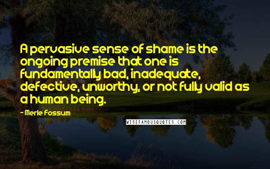 Merle Fossum Quotes: A pervasive sense of shame is the ongoing premise that one is fundamentally bad, inadequate, defective, unworthy, or not fully valid as a human being.