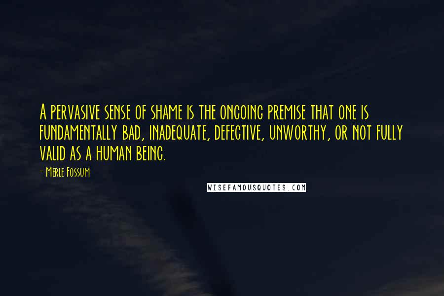 Merle Fossum Quotes: A pervasive sense of shame is the ongoing premise that one is fundamentally bad, inadequate, defective, unworthy, or not fully valid as a human being.