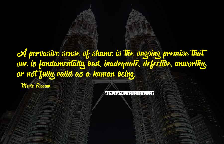 Merle Fossum Quotes: A pervasive sense of shame is the ongoing premise that one is fundamentally bad, inadequate, defective, unworthy, or not fully valid as a human being.