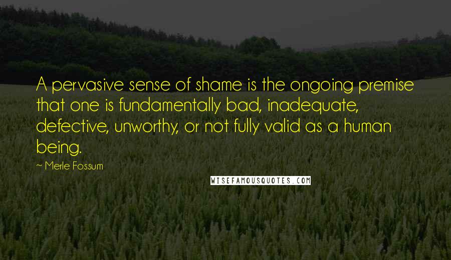 Merle Fossum Quotes: A pervasive sense of shame is the ongoing premise that one is fundamentally bad, inadequate, defective, unworthy, or not fully valid as a human being.