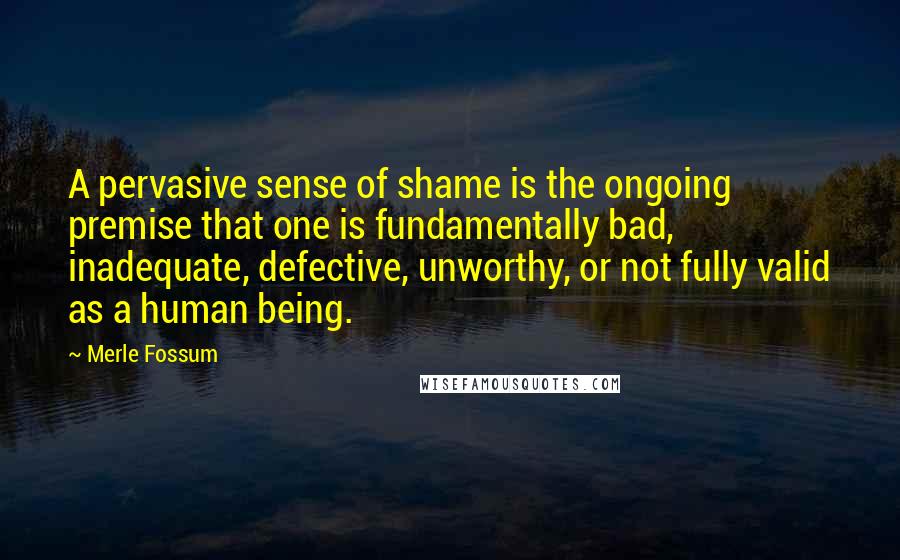 Merle Fossum Quotes: A pervasive sense of shame is the ongoing premise that one is fundamentally bad, inadequate, defective, unworthy, or not fully valid as a human being.