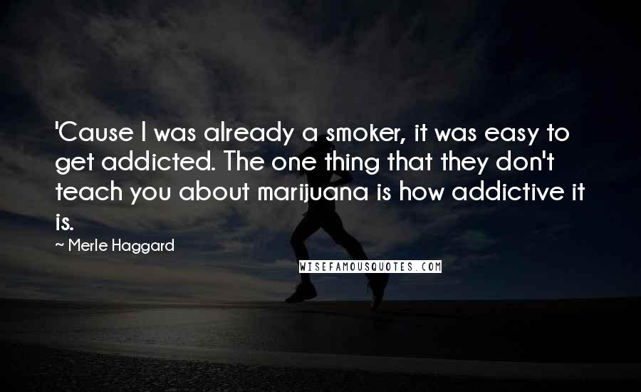 Merle Haggard Quotes: 'Cause I was already a smoker, it was easy to get addicted. The one thing that they don't teach you about marijuana is how addictive it is.