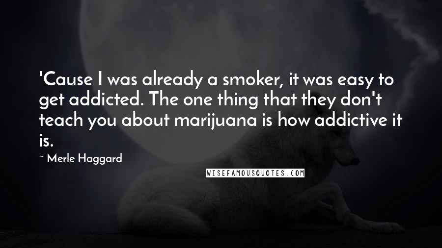 Merle Haggard Quotes: 'Cause I was already a smoker, it was easy to get addicted. The one thing that they don't teach you about marijuana is how addictive it is.