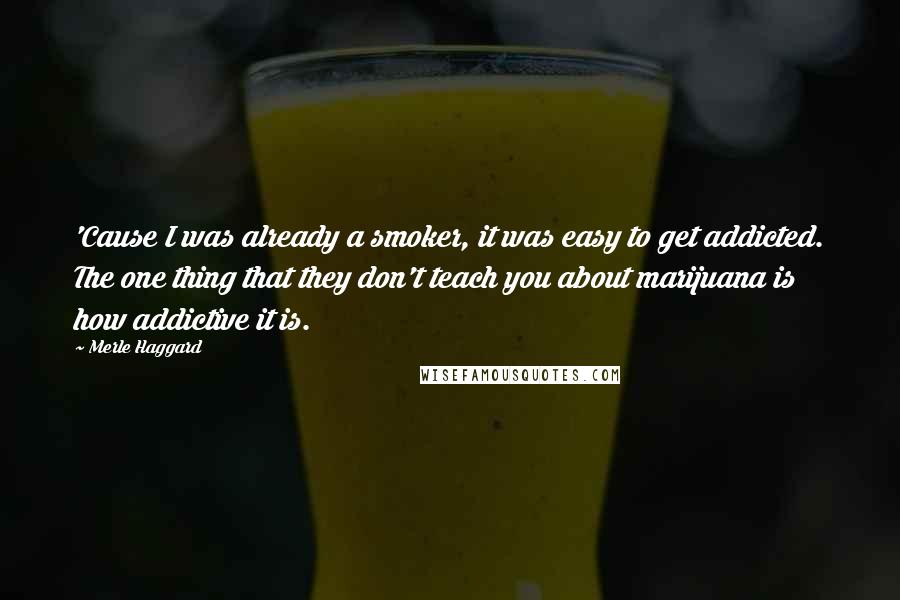 Merle Haggard Quotes: 'Cause I was already a smoker, it was easy to get addicted. The one thing that they don't teach you about marijuana is how addictive it is.