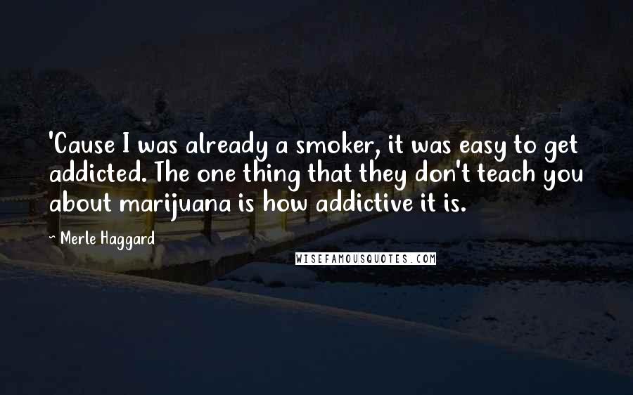 Merle Haggard Quotes: 'Cause I was already a smoker, it was easy to get addicted. The one thing that they don't teach you about marijuana is how addictive it is.