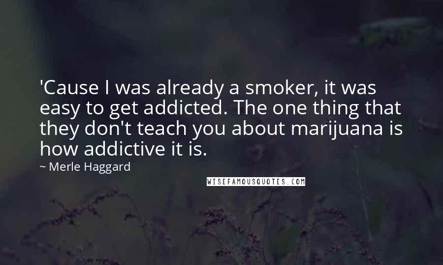 Merle Haggard Quotes: 'Cause I was already a smoker, it was easy to get addicted. The one thing that they don't teach you about marijuana is how addictive it is.
