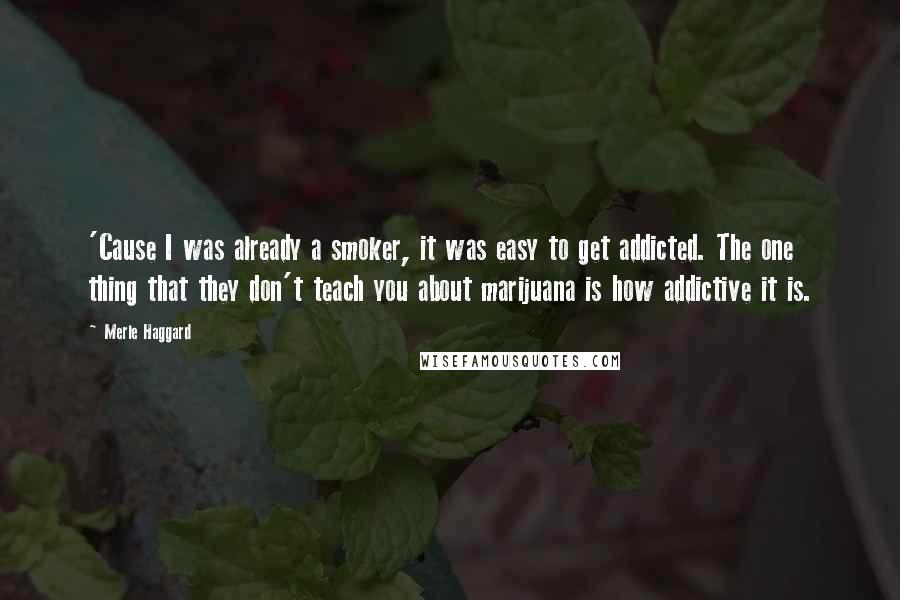 Merle Haggard Quotes: 'Cause I was already a smoker, it was easy to get addicted. The one thing that they don't teach you about marijuana is how addictive it is.
