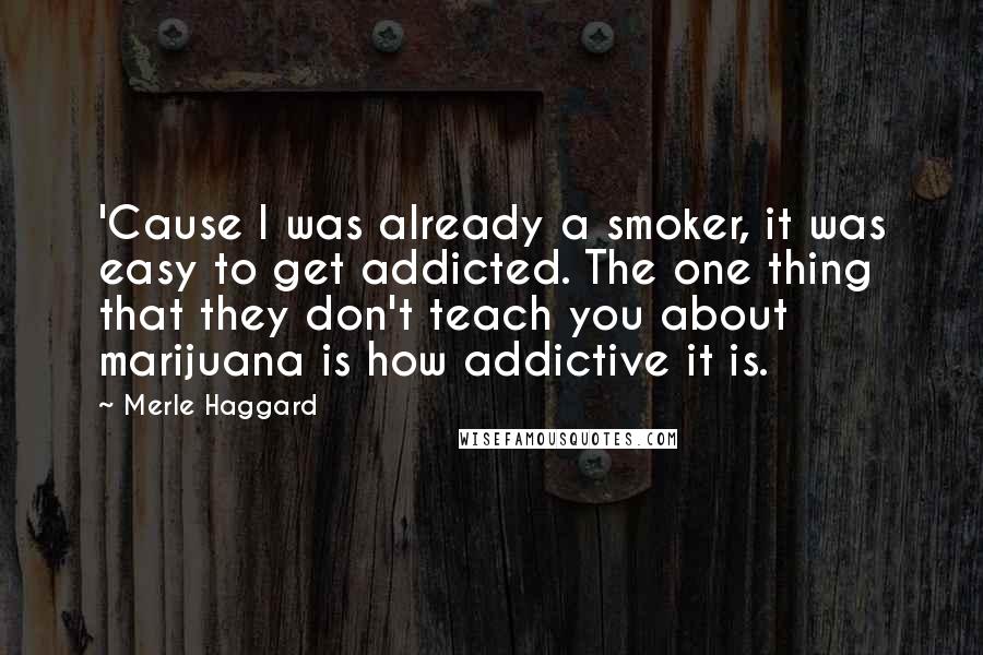 Merle Haggard Quotes: 'Cause I was already a smoker, it was easy to get addicted. The one thing that they don't teach you about marijuana is how addictive it is.