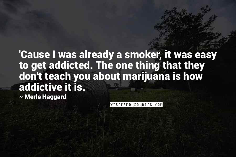 Merle Haggard Quotes: 'Cause I was already a smoker, it was easy to get addicted. The one thing that they don't teach you about marijuana is how addictive it is.