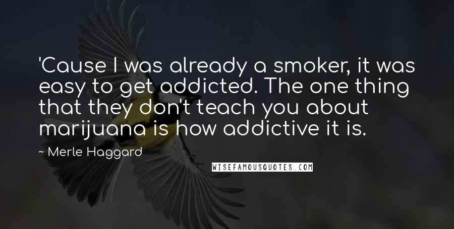 Merle Haggard Quotes: 'Cause I was already a smoker, it was easy to get addicted. The one thing that they don't teach you about marijuana is how addictive it is.