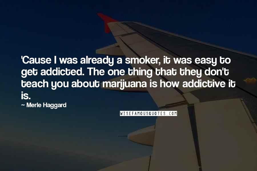 Merle Haggard Quotes: 'Cause I was already a smoker, it was easy to get addicted. The one thing that they don't teach you about marijuana is how addictive it is.